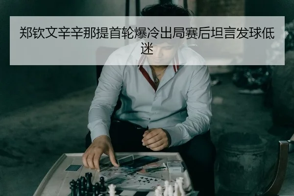 郑钦文辛辛那提首轮爆冷出局赛后坦言发球低迷